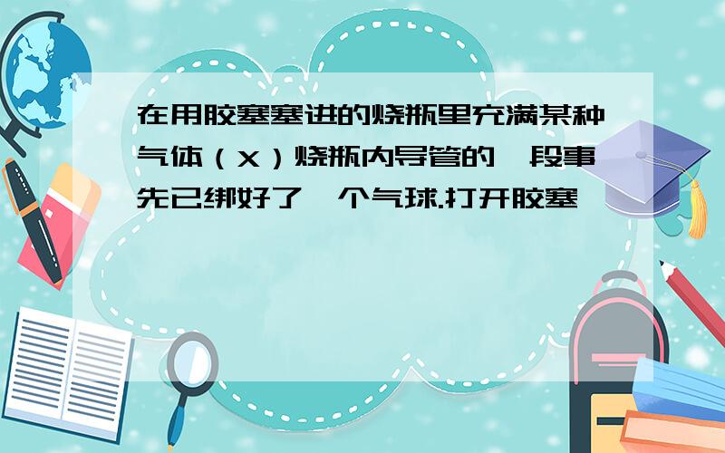 在用胶塞塞进的烧瓶里充满某种气体（X）烧瓶内导管的一段事先已绑好了一个气球.打开胶塞,