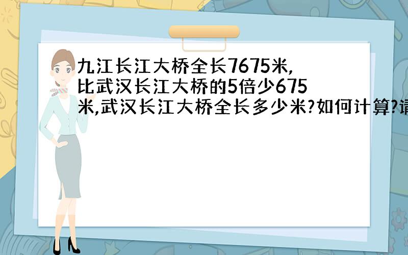 九江长江大桥全长7675米,比武汉长江大桥的5倍少675米,武汉长江大桥全长多少米?如何计算?请说明基本原理及其公式?请