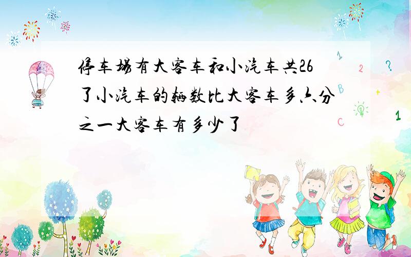 停车场有大客车和小汽车共26了小汽车的辆数比大客车多六分之一大客车有多少了