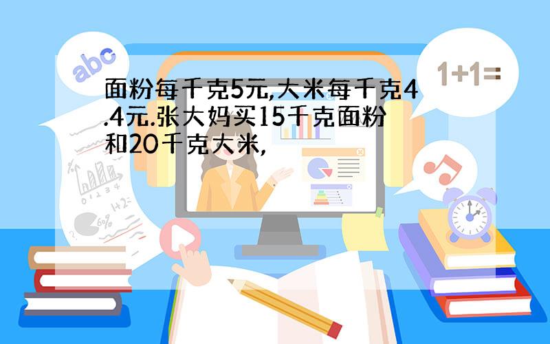 面粉每千克5元,大米每千克4.4元.张大妈买15千克面粉和20千克大米,