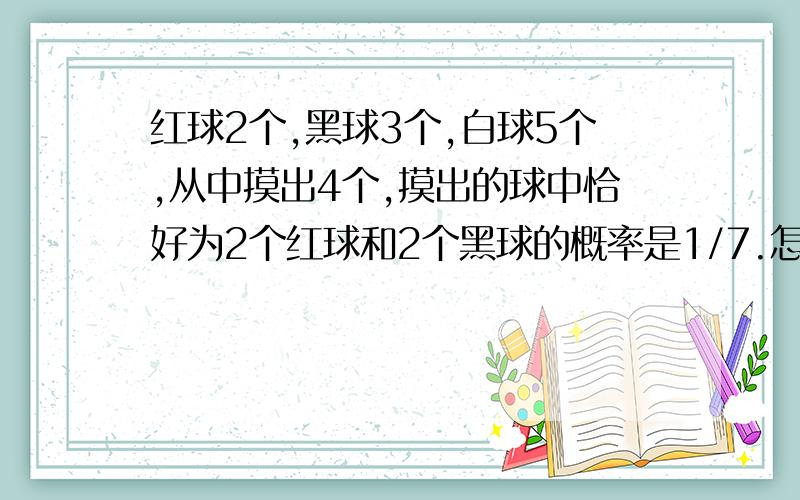 红球2个,黑球3个,白球5个,从中摸出4个,摸出的球中恰好为2个红球和2个黑球的概率是1/7.怎么算出来的?