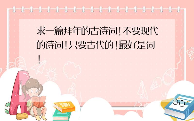 求一篇拜年的古诗词!不要现代的诗词!只要古代的!最好是词!