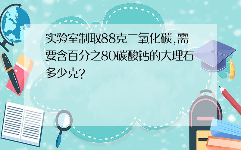 实验室制取88克二氧化碳,需要含百分之80碳酸钙的大理石多少克?