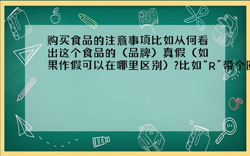 购买食品的注意事项比如从何看出这个食品的（品牌）真假（如果作假可以在哪里区别）?比如“R”带个圈、TM分别代表什么意思?