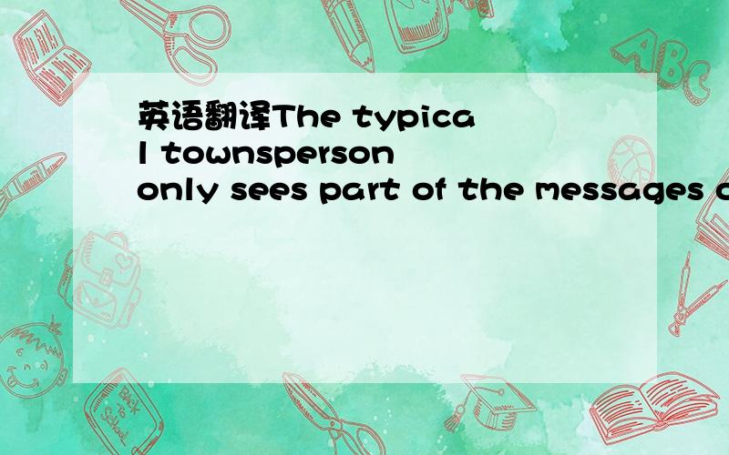 英语翻译The typical townsperson only sees part of the messages o