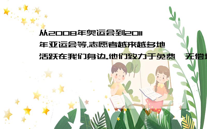 从2008年奥运会到2011年亚运会等，志愿者越来越多地活跃在我们身边。他们致力于免费、无偿地为社会进步贡献自已的力量。