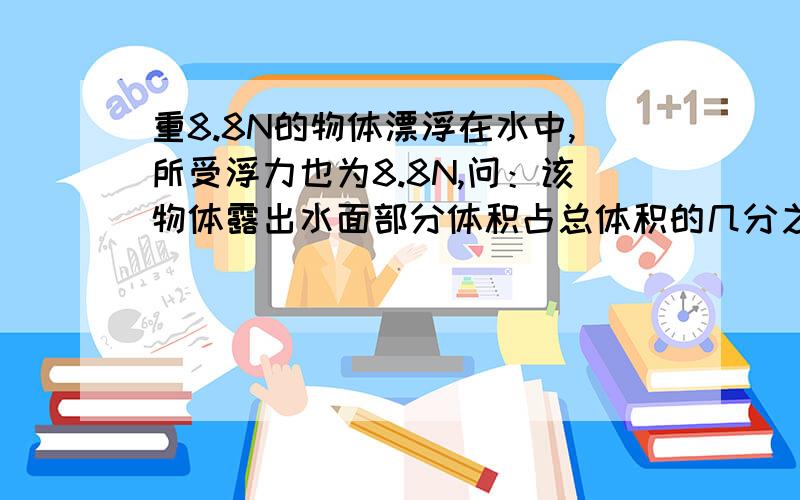 重8.8N的物体漂浮在水中,所受浮力也为8.8N,问：该物体露出水面部分体积占总体积的几分之几?