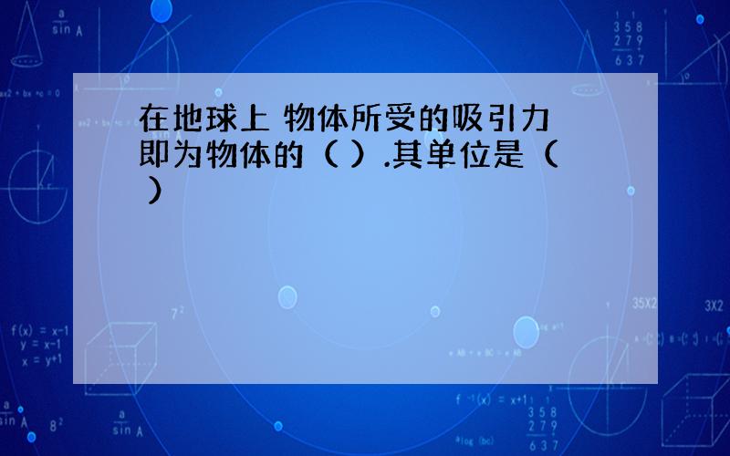 在地球上 物体所受的吸引力 即为物体的（ ）.其单位是（ ）