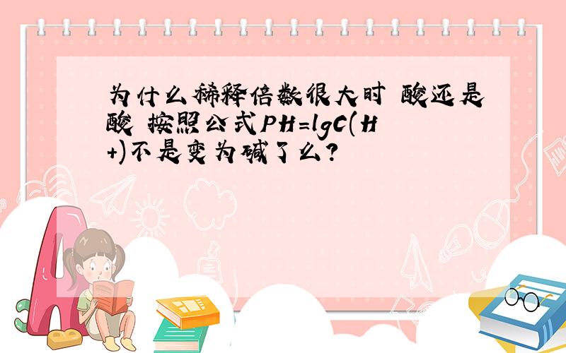 为什么稀释倍数很大时 酸还是酸 按照公式PH=lgC(H+)不是变为碱了么?