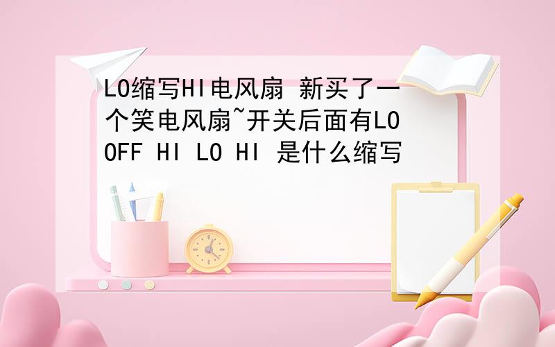 LO缩写HI电风扇 新买了一个笑电风扇~开关后面有LO OFF HI LO HI 是什么缩写