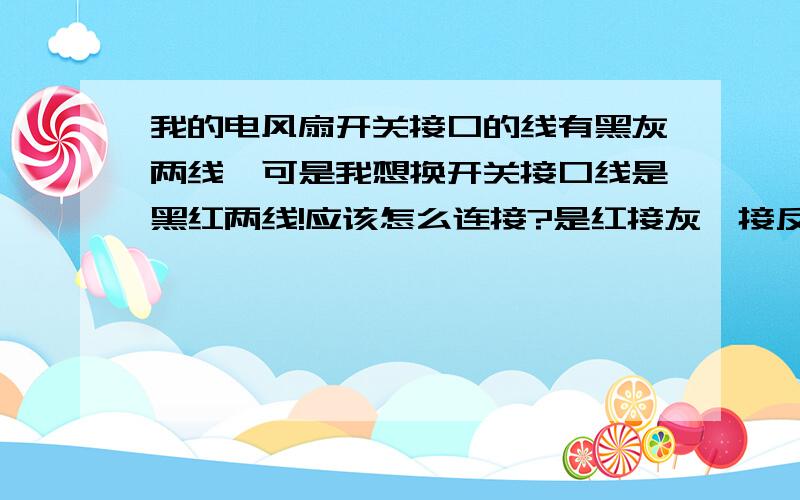 我的电风扇开关接口的线有黑灰两线,可是我想换开关接口线是黑红两线!应该怎么连接?是红接灰,接反了有危险吗?还有开关不是变