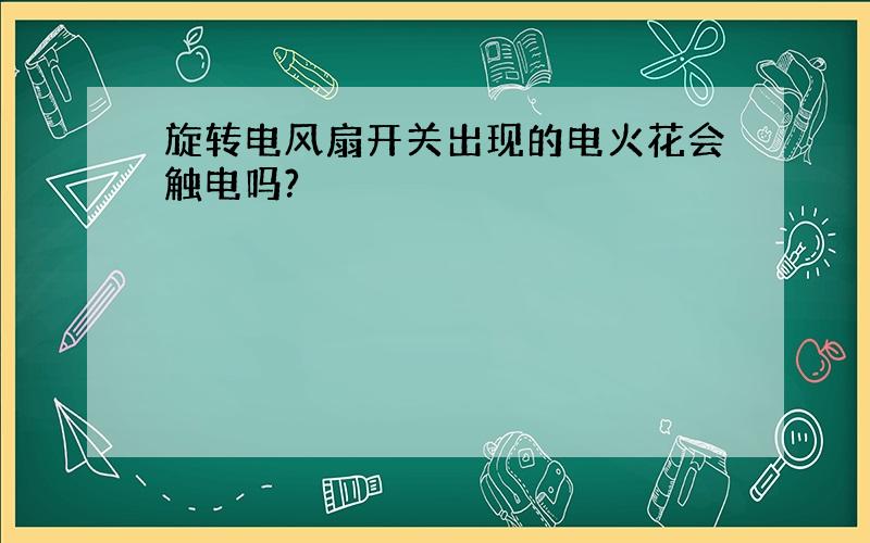 旋转电风扇开关出现的电火花会触电吗?