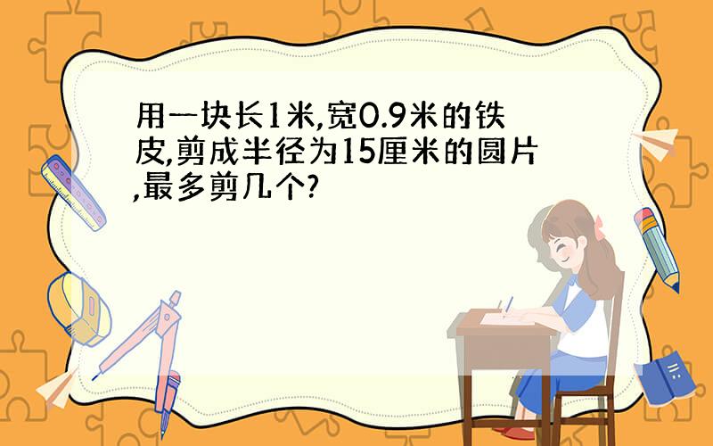 用一块长1米,宽0.9米的铁皮,剪成半径为15厘米的圆片,最多剪几个?