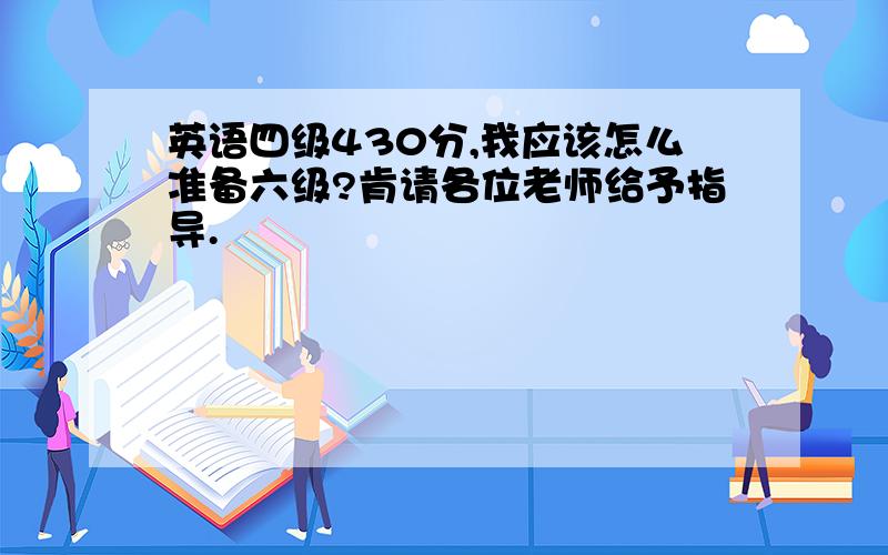 英语四级430分,我应该怎么准备六级?肯请各位老师给予指导.