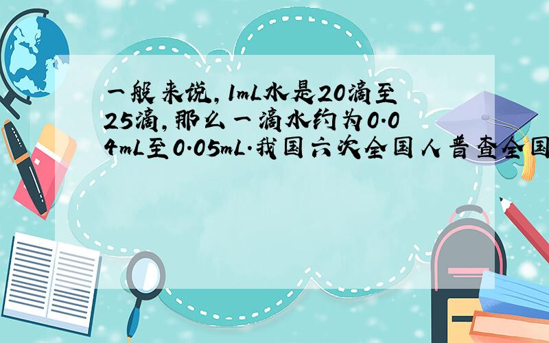 一般来说,1mL水是20滴至25滴,那么一滴水约为0.04mL至0.05mL.我国六次全国人普查全国总人口13.39亿人