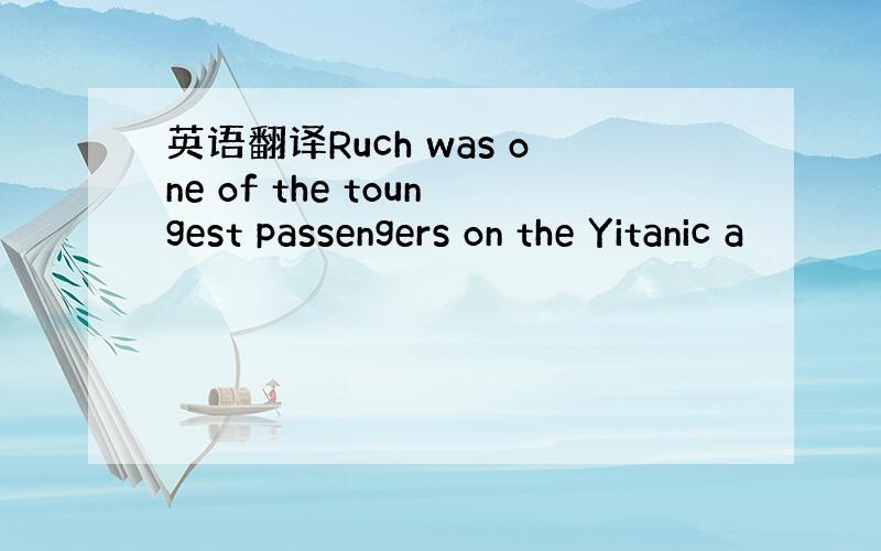 英语翻译Ruch was one of the toungest passengers on the Yitanic a