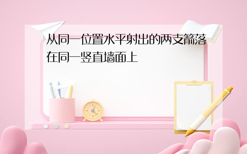 从同一位置水平射出的两支箭落在同一竖直墙面上