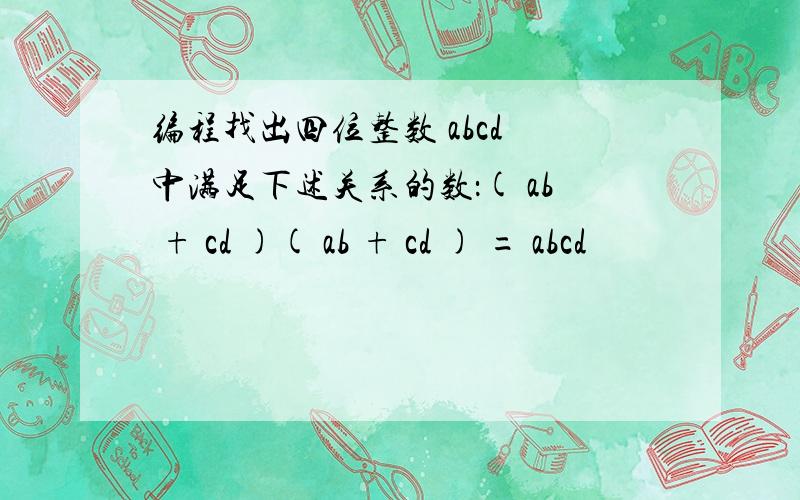 编程找出四位整数 abcd 中满足下述关系的数：( ab + cd )( ab + cd ) = abcd