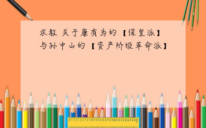 求教 关于康有为的【保皇派】与孙中山的【资产阶级革命派】