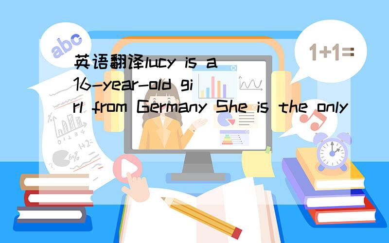 英语翻译lucy is a 16-year-old girl from Germany She is the only