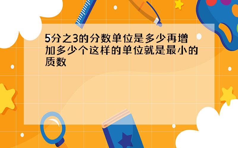 5分之3的分数单位是多少再增加多少个这样的单位就是最小的质数