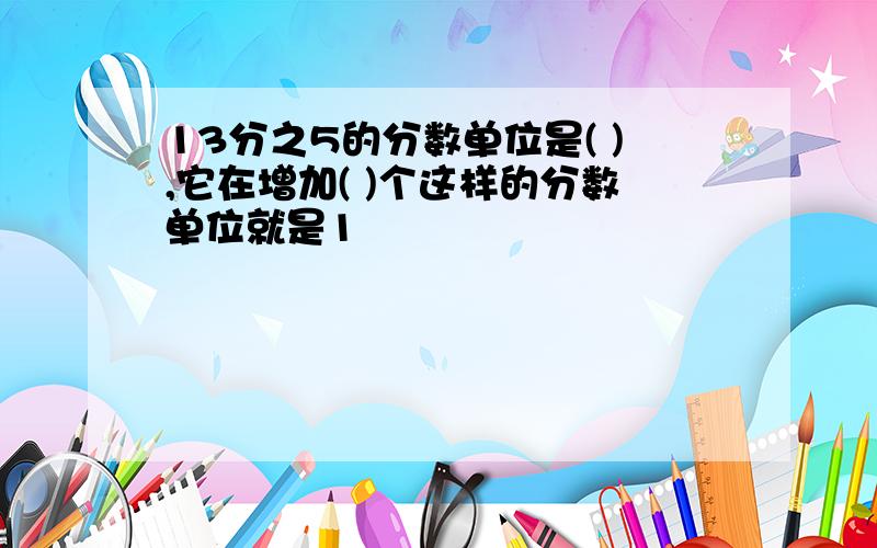 13分之5的分数单位是( ),它在增加( )个这样的分数单位就是1