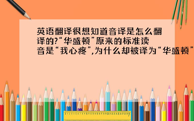 英语翻译很想知道音译是怎么翻译的?“华盛顿”原来的标准读音是“我心疼”,为什么却被译为“华盛顿”?声母和韵没有一个合音,