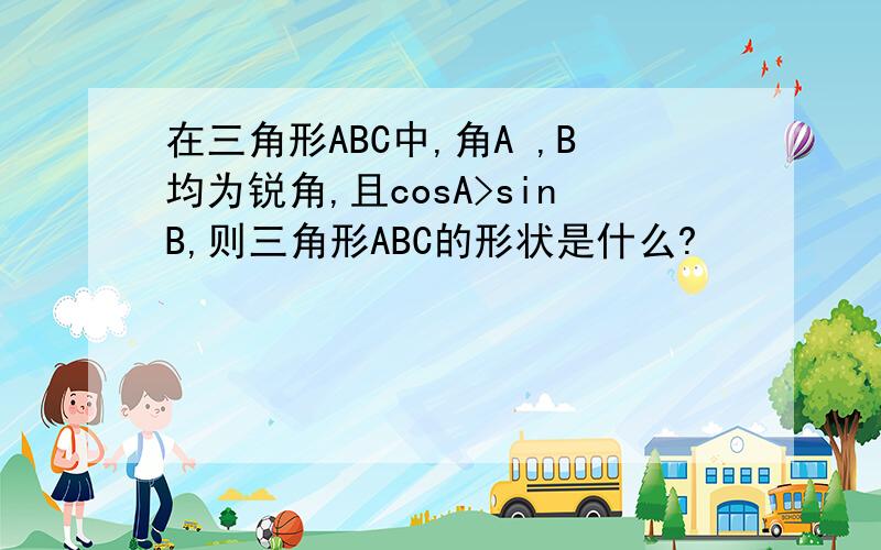 在三角形ABC中,角A ,B均为锐角,且cosA>sinB,则三角形ABC的形状是什么?