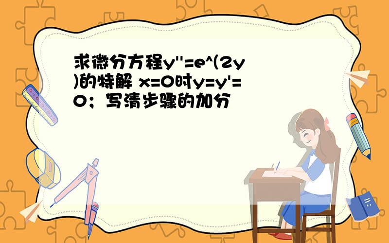 求微分方程y''=e^(2y)的特解 x=0时y=y'=0；写清步骤的加分