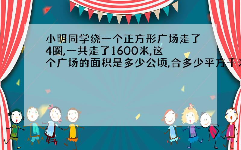 小明同学绕一个正方形广场走了4圈,一共走了1600米,这个广场的面积是多少公顷,合多少平方千米?