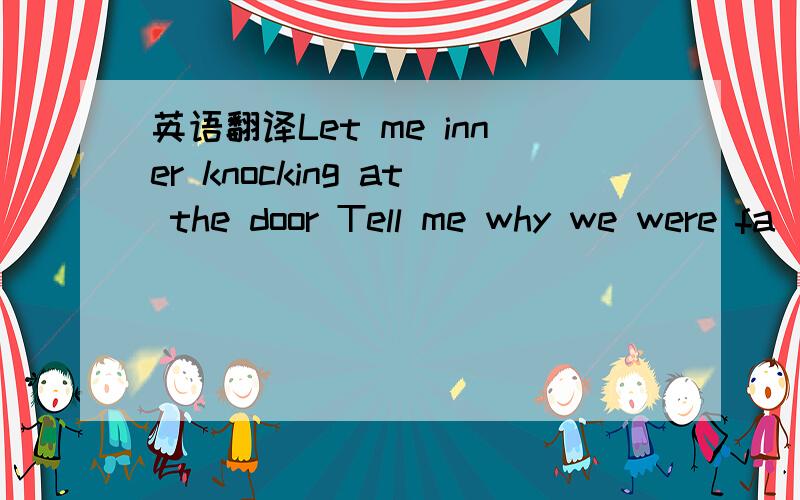 英语翻译Let me inner knocking at the door Tell me why we were fa