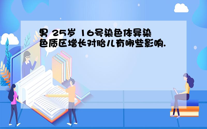 男 25岁 16号染色体异染色质区增长对胎儿有哪些影响.