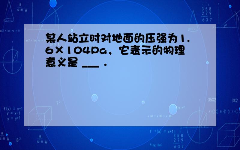 某人站立时对地面的压强为1.6×104Pa，它表示的物理意义是 ___ ．