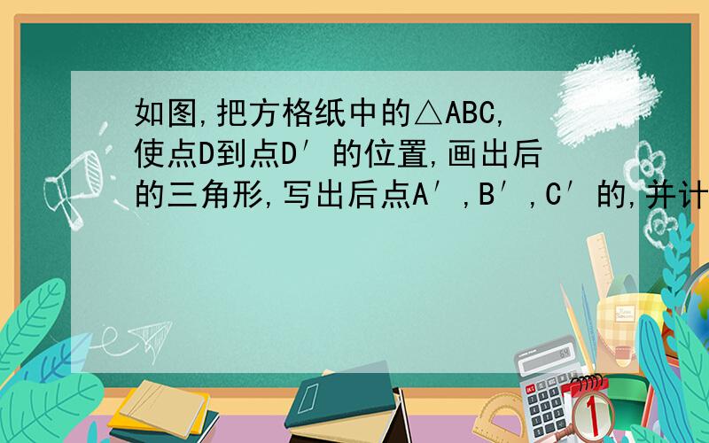 如图,把方格纸中的△ABC,使点D到点D′的位置,画出后的三角形,写出后点A′,B′,C′的,并计算△ABC的面积.