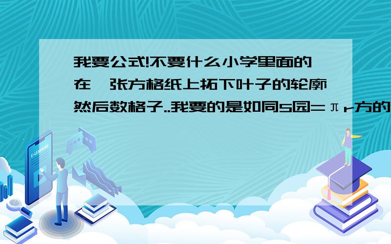 我要公式!不要什么小学里面的在一张方格纸上拓下叶子的轮廓然后数格子..我要的是如同S园=πr方的内类....