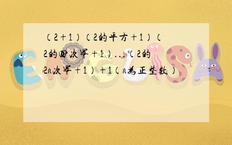 （2+1）（2的平方+1）（2的四次幂+1）...（2的2n次幂+1）+1（n为正整数）