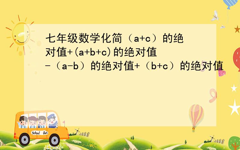 七年级数学化简（a+c）的绝对值+(a+b+c)的绝对值-（a-b）的绝对值+（b+c）的绝对值