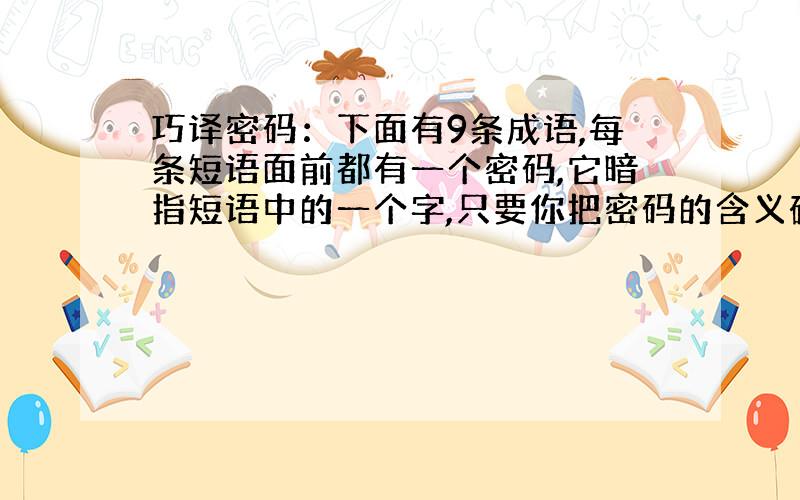 巧译密码：下面有9条成语,每条短语面前都有一个密码,它暗指短语中的一个字,只要你把密码的含义破解出来,就能以每条短语中选