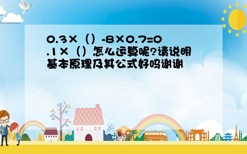 0.3×（）-8×0.7=0.1×（）怎么运算呢?请说明基本原理及其公式好吗谢谢