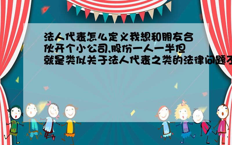 法人代表怎么定义我想和朋友合伙开个小公司,股份一人一半但就是类似关于法人代表之类的法律问题不懂..需要注意些什么手续文件