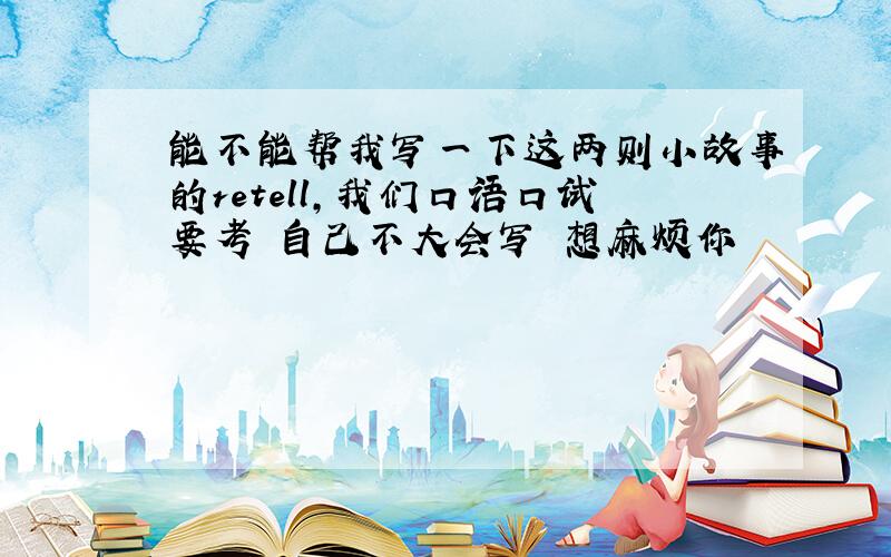 能不能帮我写一下这两则小故事的retell,我们口语口试要考 自己不大会写 想麻烦你