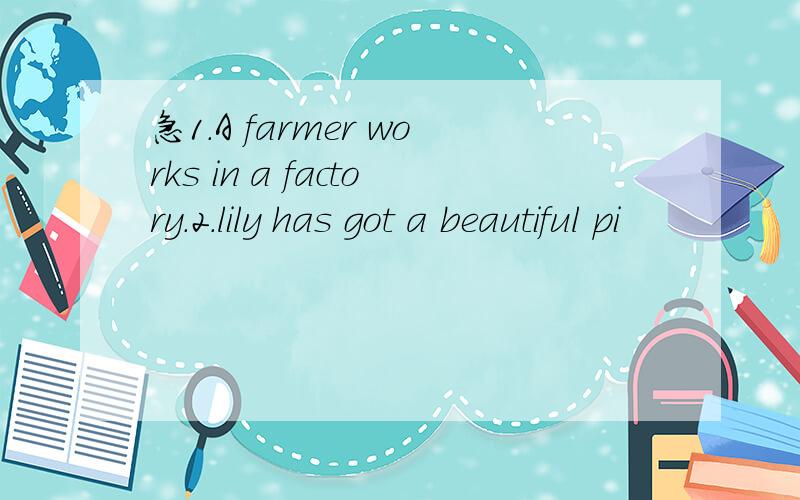 急1.A farmer works in a factory.2.lily has got a beautiful pi