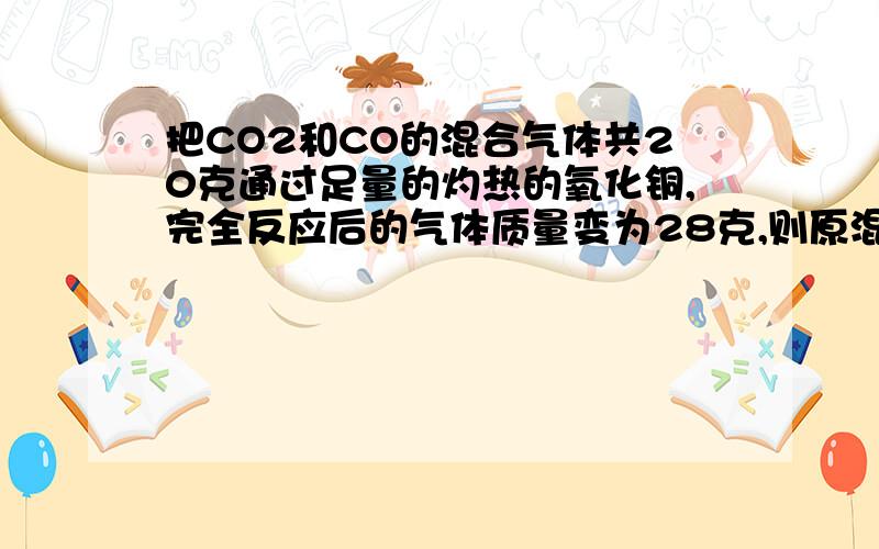 把CO2和CO的混合气体共20克通过足量的灼热的氧化铜,完全反应后的气体质量变为28克,则原混合气体中co2的质