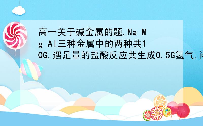 高一关于碱金属的题.Na Mg Al三种金属中的两种共10G,遇足量的盐酸反应共生成0.5G氢气,问混合物中一定还有那种