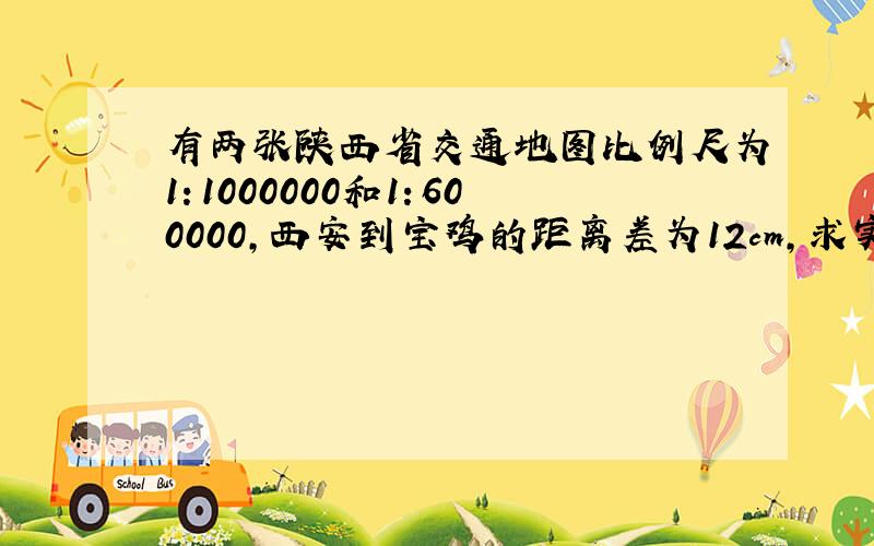 有两张陕西省交通地图比例尺为1：1000000和1：600000,西安到宝鸡的距离差为12cm,求实际西安到宝鸡的距