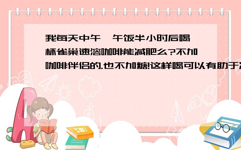 我每天中午,午饭半小时后喝一杯雀巢速溶咖啡能减肥么?不加咖啡伴侣的.也不加糖!这样喝可以有助于减肥吗?还是会胖?