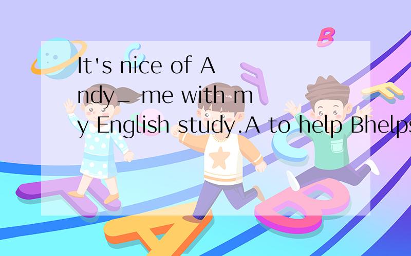 It's nice of Andy_ me with my English study.A to help Bhelps