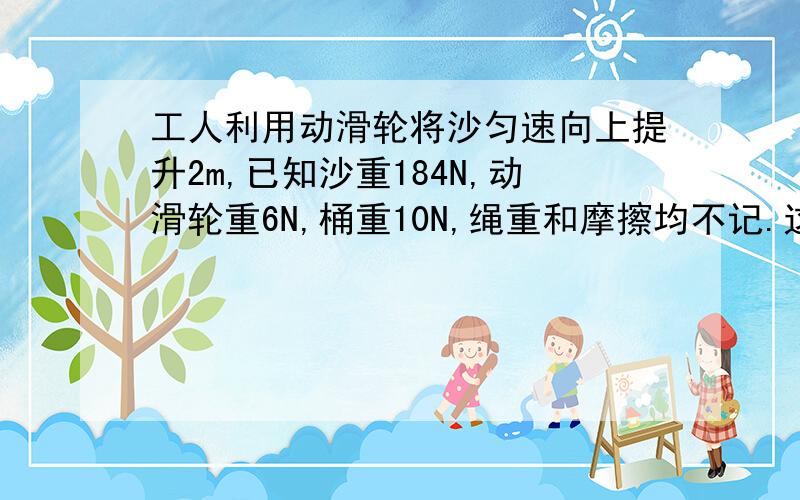 工人利用动滑轮将沙匀速向上提升2m,已知沙重184N,动滑轮重6N,桶重10N,绳重和摩擦均不记.这拉力的大小是多