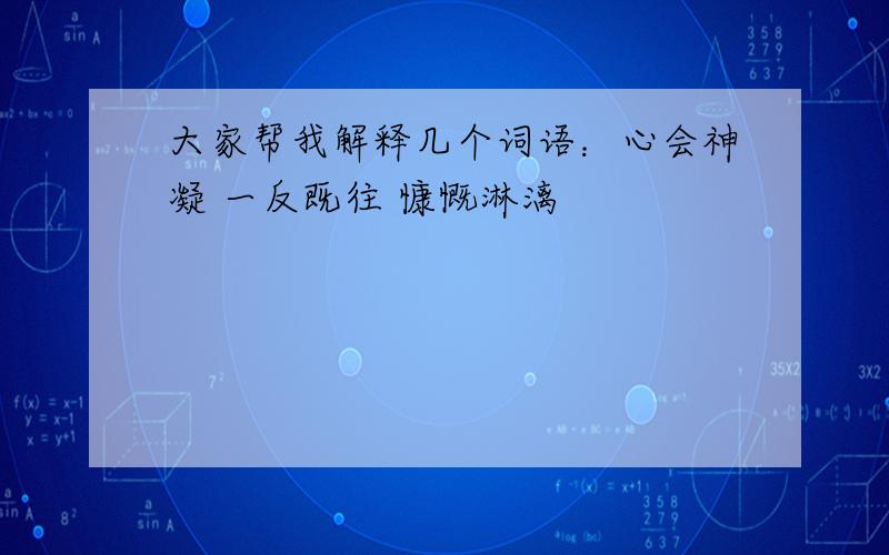 大家帮我解释几个词语：心会神凝 一反既往 慷慨淋漓