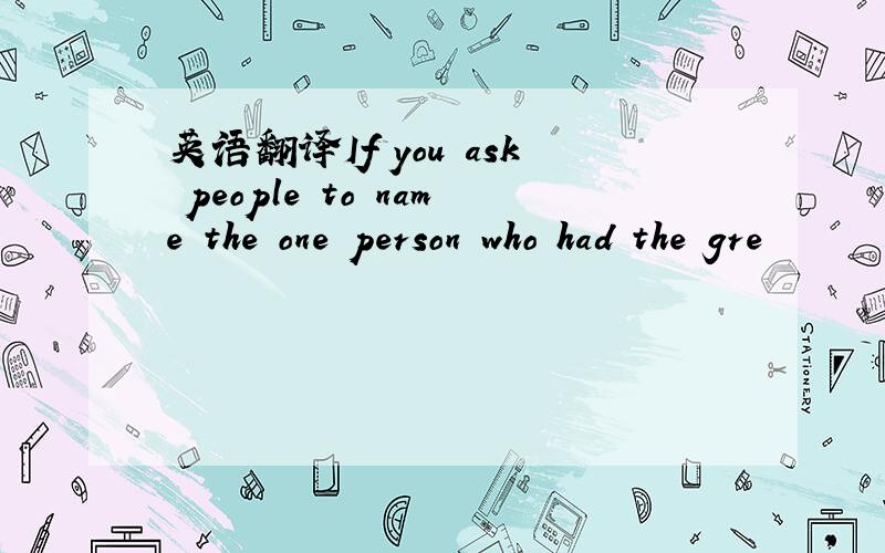 英语翻译If you ask people to name the one person who had the gre